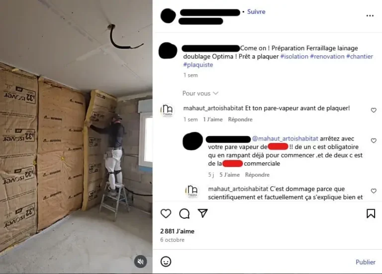 On voit un monsieur sur une escabelle marches en train de poser de la laine de verre. On peut lire les commentaires à côté : XXX : Come on! Préparation Ferraillage lainage doublage optima! Prêt à plaquer #isolation #rénovation #chantier # plaquiste mahaut_artoishabitat : Et ton pare-vapeur avant de plaquer ! xXx : arrétez avec votre pare-vapeur de *** !! de un c est obligatoire qu en rampant déjà pour commencer et de deux c est de la *** commerciale mahaut_artoishabitat : C'est dommage parce que scientifiquement et factuellement ça s'explique bien et [...]